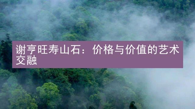 谢亨旺寿山石：价格与价值的艺术交融